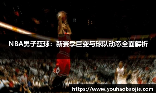 NBA男子篮球：新赛季巨变与球队动态全面解析